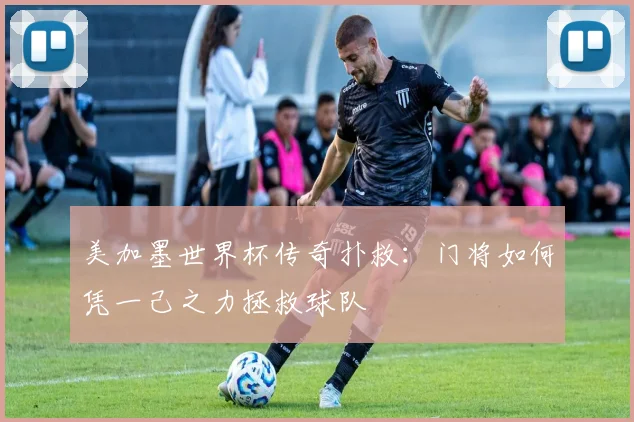 美加墨世界杯传奇扑救：门将如何凭一己之力拯救球队