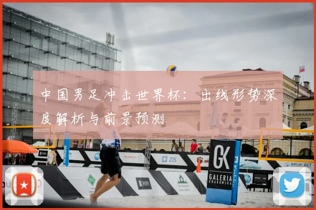 中国男足冲击世界杯：出线形势深度解析与前景预测